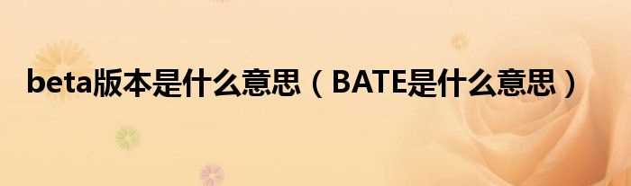 BATE是什么意思_beta版本是什么意思?(beta版)