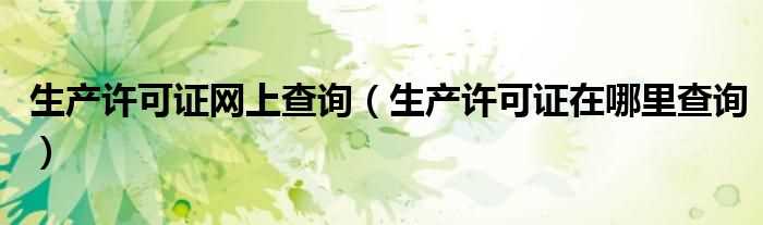 生产许可证在哪里查询_生产许可证网上查询?(生产许可证查询)