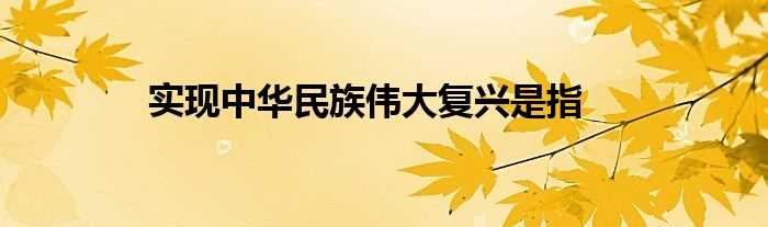实现中华民族伟大复兴是指(实现中华民族伟大复兴)
