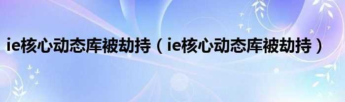 ie核心动态库被劫持_ie核心动态库被劫持(ie核心动态库被劫持)