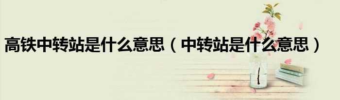 中转站是什么意思_高铁中转站是什么意思?(中转站)