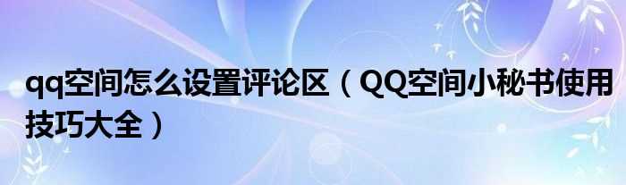 QQ空间小秘书使用技巧大全_qq空间怎么设置评论区?(qq空间秘书)