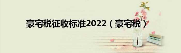 豪宅税_豪宅税征收标准2022(房屋豪宅税)