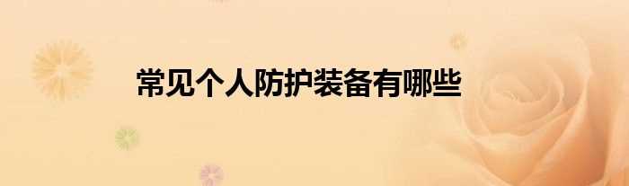 常见个人防护装备有哪些?(个人防护装备)