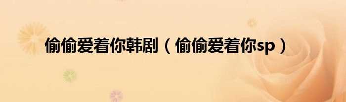 偷偷爱着你sp_偷偷爱着你韩剧(偷偷爱着你韩版)