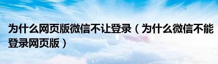 为什么微信不能登录网页版_为什么网页版微信不让登录?(网页微信登陆)