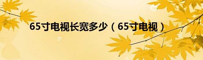 65寸电视_65寸电视长宽多少?(65寸电视长宽多少厘米)