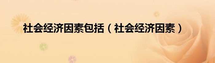 社会经济因素_社会经济因素包括(社会经济因素)