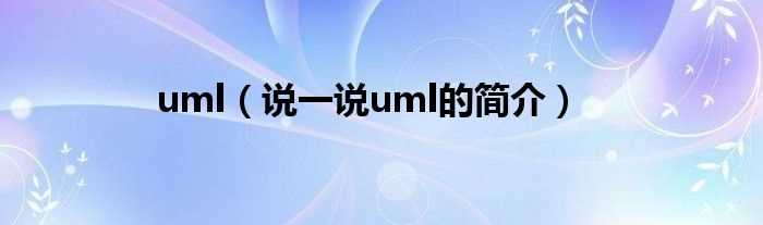 说一说uml的简介_uml(uml)