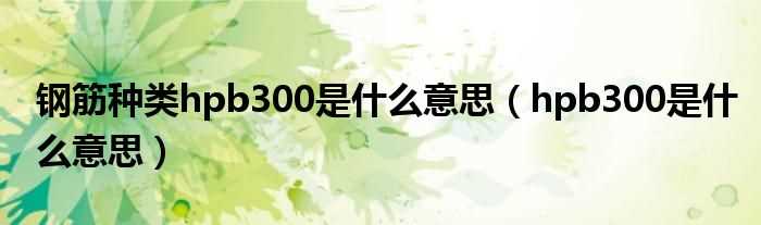 hpb300是什么意思_钢筋种类hpb300是什么意思?(hpb300)