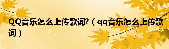 qq音乐怎么上传歌词_QQ音乐怎么上传歌词?(qq音乐上传歌词)