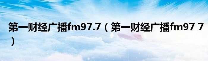第一财经广播fm97_7_第一财经广播fm97.7(第一财经fm97.7)
