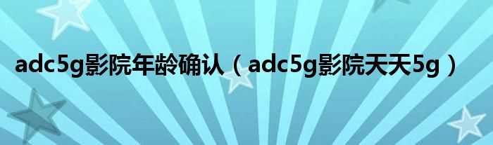 adc5g影院天天5g_adc5g影院年龄确认(5g影院在线年龄认证)