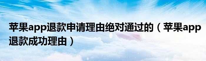 苹果app退款成功理由_苹果app退款申请理由绝对通过的(app退款绝对成功的理由)