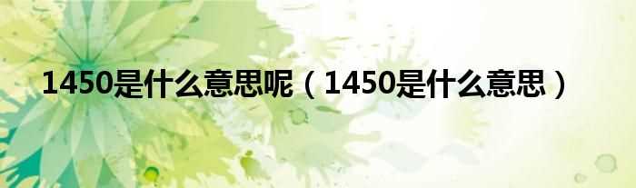 1450是什么意思_1450是什么意思呢?(1450)