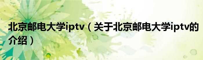 关于北京邮电大学iptv的介绍_北京邮电大学iptv(北邮iptv)