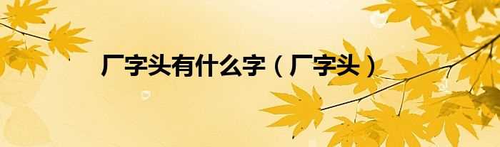厂字头_厂字头有什么字?(厂字头的字)