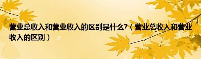 营业总收入和营业收入的区别_营业总收入和营业收入的区别是什么?(营业收入)