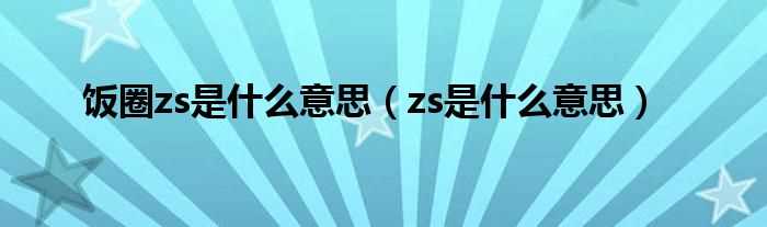 zs是什么意思_饭圈zs是什么意思?(zs)