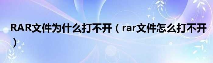 rar文件怎么打不开_RAR文件为什么打不开?(rar文件怎么打不开)