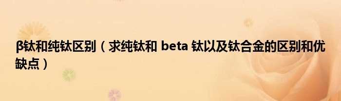 求纯钛和_beta_钛以及钛合金的区别和优缺点_β钛和纯钛区别(β钛和纯钛)
