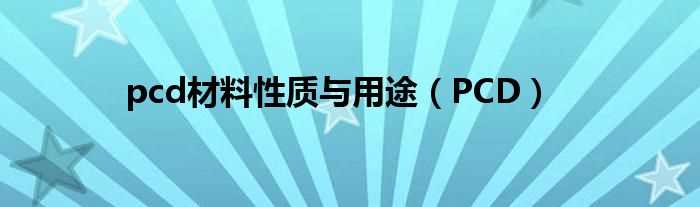 PCD_pcd材料性质与用途(PCD)