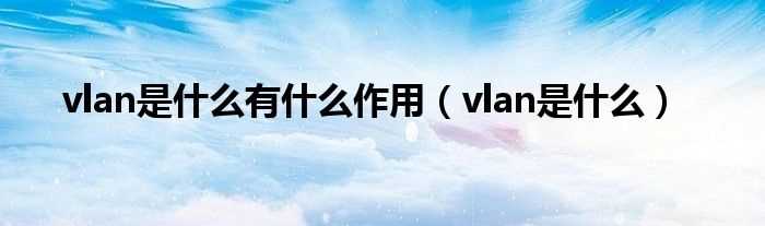 vlan是什么_vlan是什么有什么作用?(vlan)