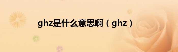 ghz_ghz是什么意思啊?(ghz)
