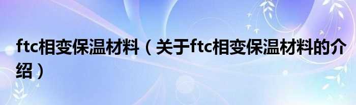 关于ftc相变保温材料的介绍_ftc相变保温材料(ftc相变保温材料)