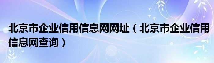 北京市企业信用信息网查询_北京市企业信用信息网网址(北京企业信用信息网)