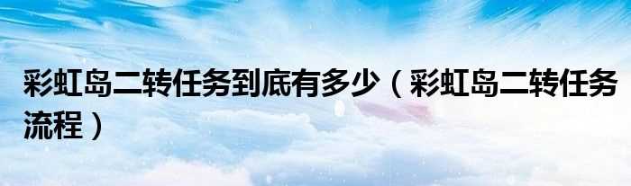 彩虹岛二转任务流程_彩虹岛二转任务到底有多少?(彩虹岛2转任务)