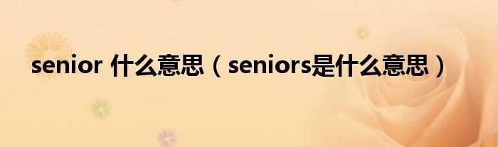 seniors是什么意思_senior_什么意思?(senior)