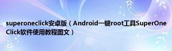 Android一键root工具SuperOneClick软件使用教程图文_superoneclick安卓版(superoneclick2.1)
