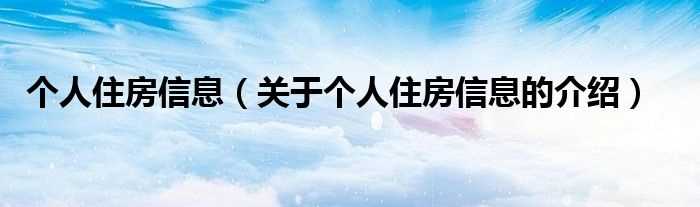 关于个人住房信息的介绍_个人住房信息(个人住房信息)