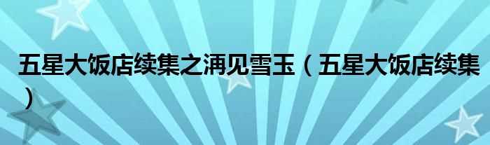 五星大饭店续集_五星大饭店续集之洅见雪玉(五星大饭店续集)