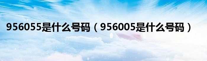 956005是什么号码_956055是什么号码?(9560 05什么号码)