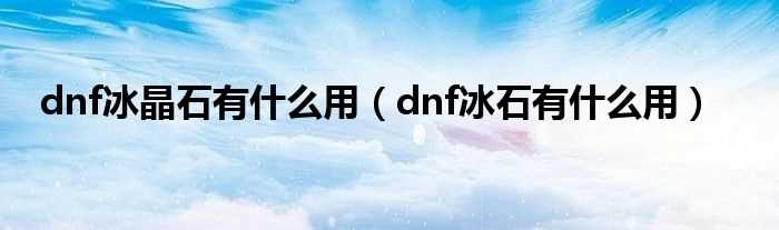 dnf冰石有什么作用_dnf冰晶石有什么作用?(dnf冰晶石)
