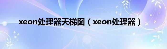 xeon处理器_xeon处理器天梯图(xeon)
