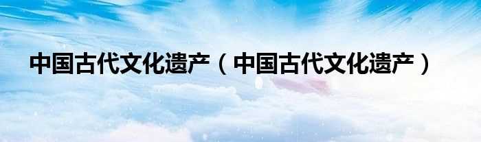 中国古代文化遗产_中国古代文化遗产(历史文化遗产)