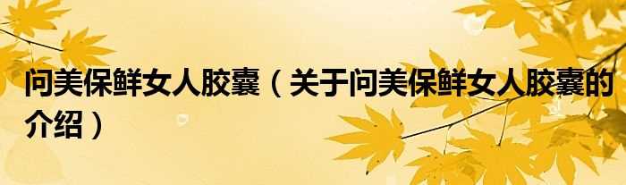 关于问美保鲜女人胶囊的介绍_问美保鲜女人胶囊(问美保鲜女人胶囊)