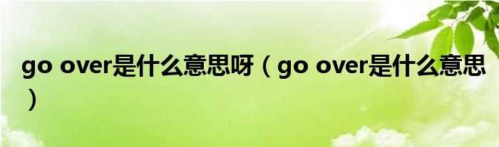 go_over是什么意思_go_over是什么意思呀?(go over)