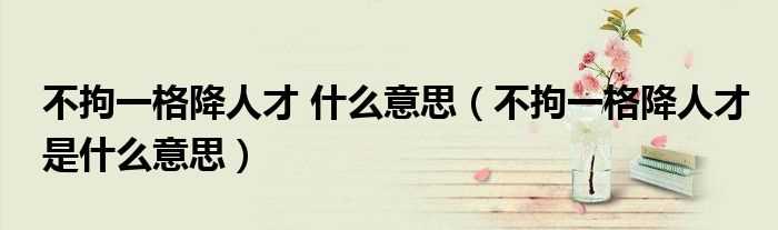 不拘一格降人才是什么意思_不拘一格降人才_什么意思?(不拘一格降人才)