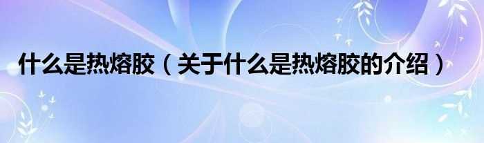 关于什么是热熔胶的介绍_什么是热熔胶?(热熔胶)