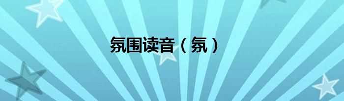 氛_氛围读音(氛围)