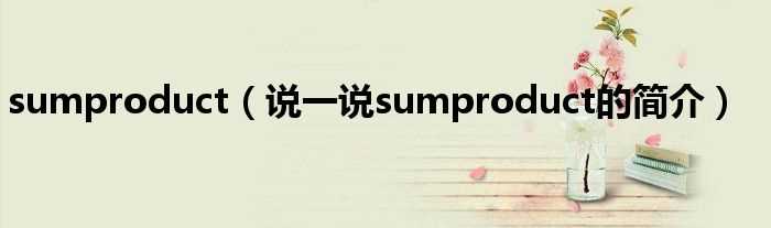 说一说sumproduct的简介_sumproduct(sumproduct)