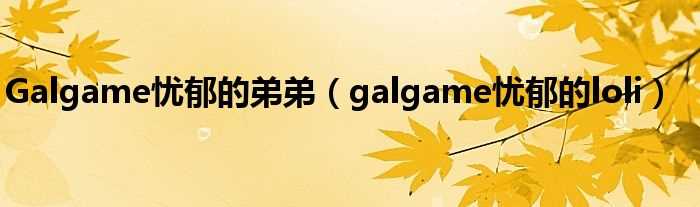 galgame忧郁的loli_Galgame忧郁的弟弟(忧郁的弟弟)