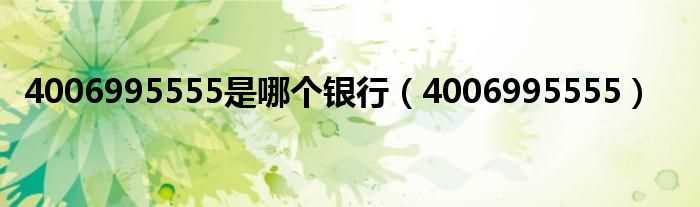 4006995555_4006995555是哪个银行?(4006995555是什么电话)