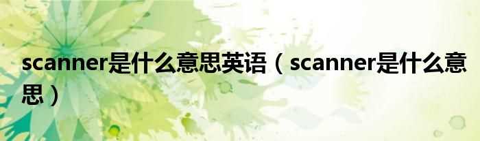 scanner是什么意思_scanner是什么意思英语?(scanner)