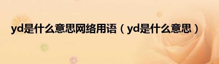 yd是什么意思_yd是什么意思网络用语?(yd)