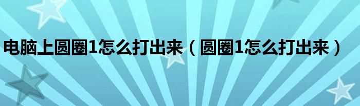 圆圈1怎么打出来_电脑上圆圈1怎么打出来?(圆圈1怎么打)